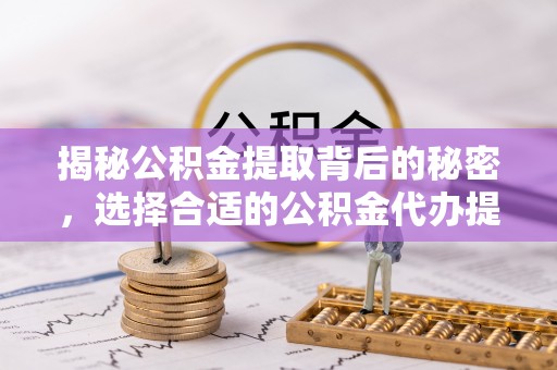 荣成揭秘公积金提取背后的秘密，选择合适的公积金代办提取公司是关键