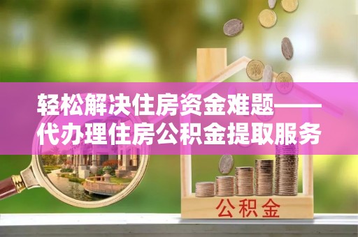 荣成轻松解决住房资金难题——代办理住房公积金提取服务详解