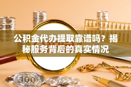 荣成公积金代办提取靠谱吗？揭秘服务背后的真实情况