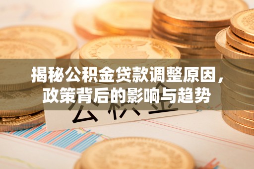 荣成揭秘公积金贷款调整原因，政策背后的影响与趋势