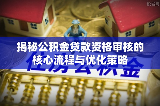 荣成揭秘公积金贷款资格审核的核心流程与优化策略