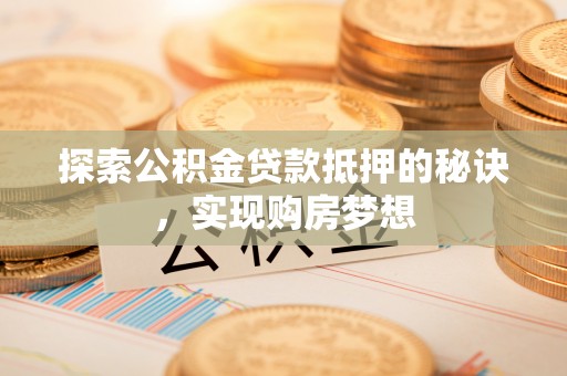 荣成探索公积金贷款抵押的秘诀，实现购房梦想