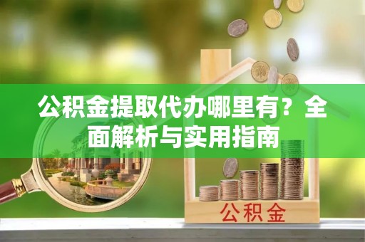 荣成公积金提取代办哪里有？全面解析与实用指南