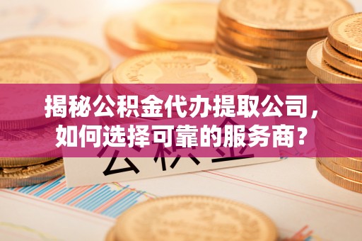 荣成揭秘公积金代办提取公司，如何选择可靠的服务商？