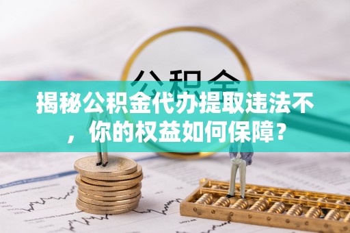 荣成揭秘公积金代办提取违法不，你的权益如何保障？
